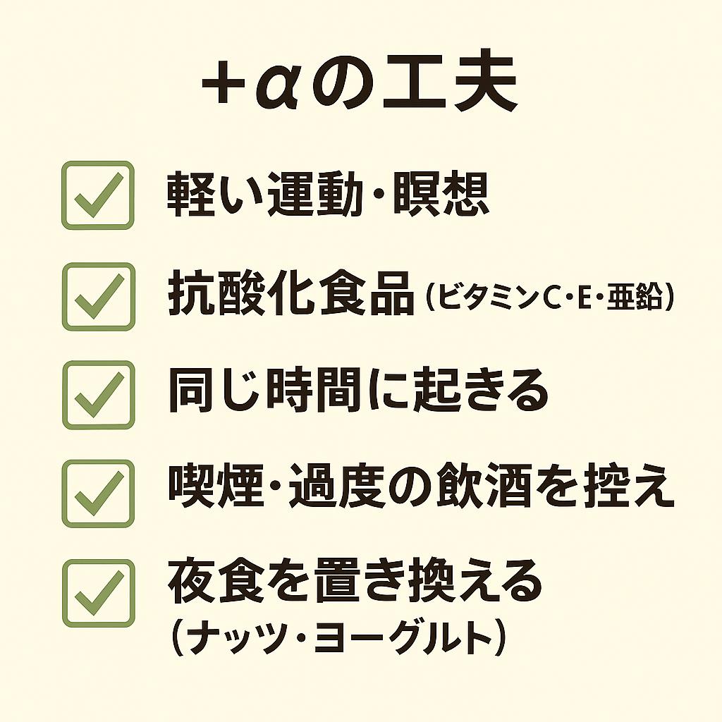 正方形のチェックリスト画像。タイトル「+αの工夫」。
緑色のチェックマーク付きで以下の項目が並んでいる:
軽い運動・瞑想
抗酸化食品(ビタミンC・E・亜鉛)
同じ時間に起きる
喫煙・過度の飲酒を控える
夜食を置き換える(ナッツ・ヨーグルト)