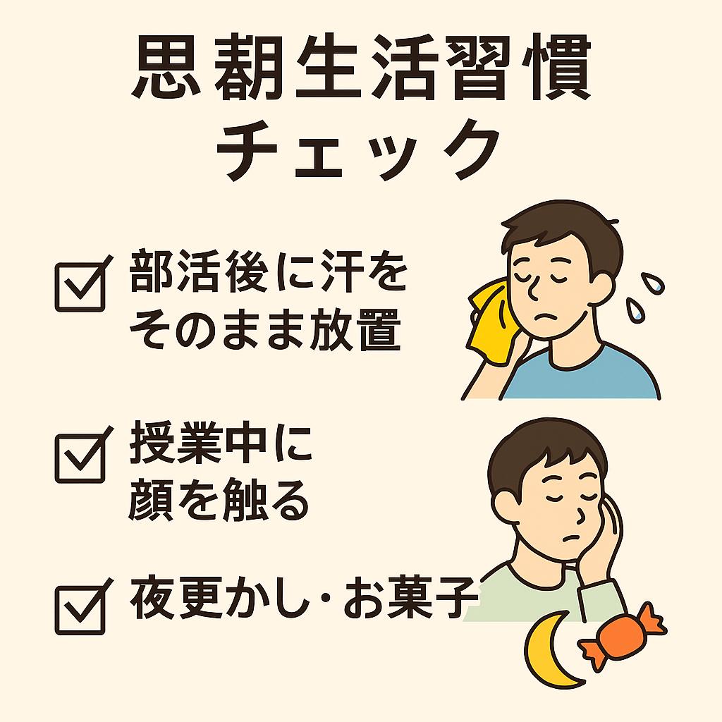 「思春期生活習慣チェック」と題されたチェックリスト風イラスト。

チェック1：部活後に汗をそのまま放置（バスケットボールを背負い汗をかいた男子のイラスト）

チェック2：授業中に顔を触る（机に座り頬杖をつく男子のイラスト）

チェック3：夜更かし・お菓子（眠そうな表情で顔を触る男子と、月とキャンディのイラスト）

淡いベージュ背景にフラットな線画で描かれ、共感を誘う教育的なデザイン。