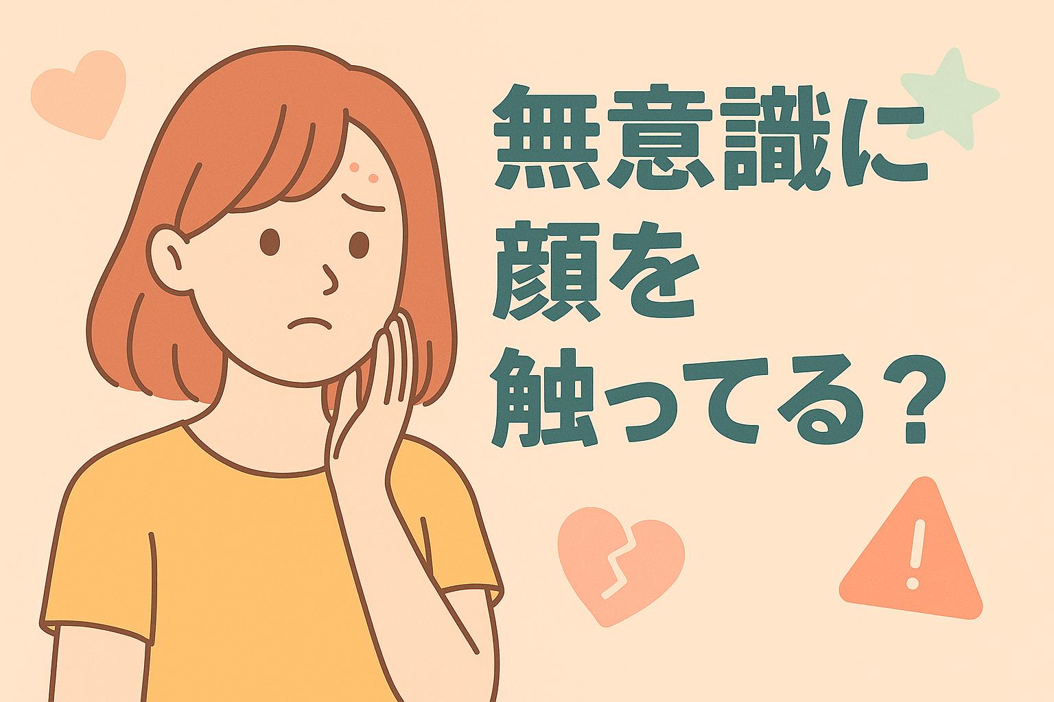 心配そうに顔を触っている若い女性が描かれたイラスト。背景には『無意識に顔を触ってる？』という警告のような日本語テキスト