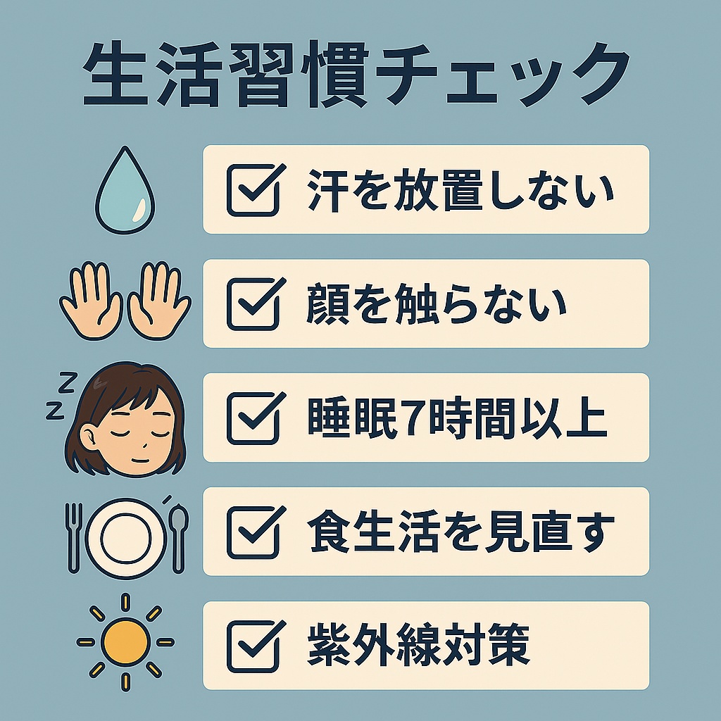 生活習慣チェックの図解。左にアイコン、右にチェック付きの項目が並んでいる。

💧 汗を放置しない

👐 顔を触らない

😴 睡眠7時間以上

🍽 食生活を見直す

☀ 紫外線対策

背景は淡いブルーで、シンプルなフラットデザイン。