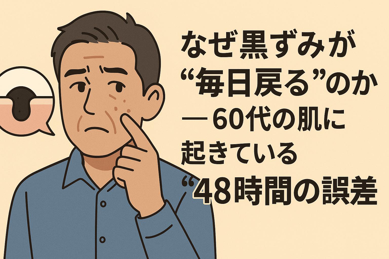 60代男性が黒ずみを気にして頬を指で触れ、心配そうな表情をしているイラスト。吹き出し内には黒ずみが詰まった毛穴の断面図が描かれ、「見えていない黒ずみの再発」を示唆している。右側には「なぜ黒ずみが“毎日戻る”のか──60代の肌に起きている“48時間の誤差”」という太字の日本語テキストがあり、皮脂の酸化とケアタイミングのズレによる再黒ずみを表現した構成。