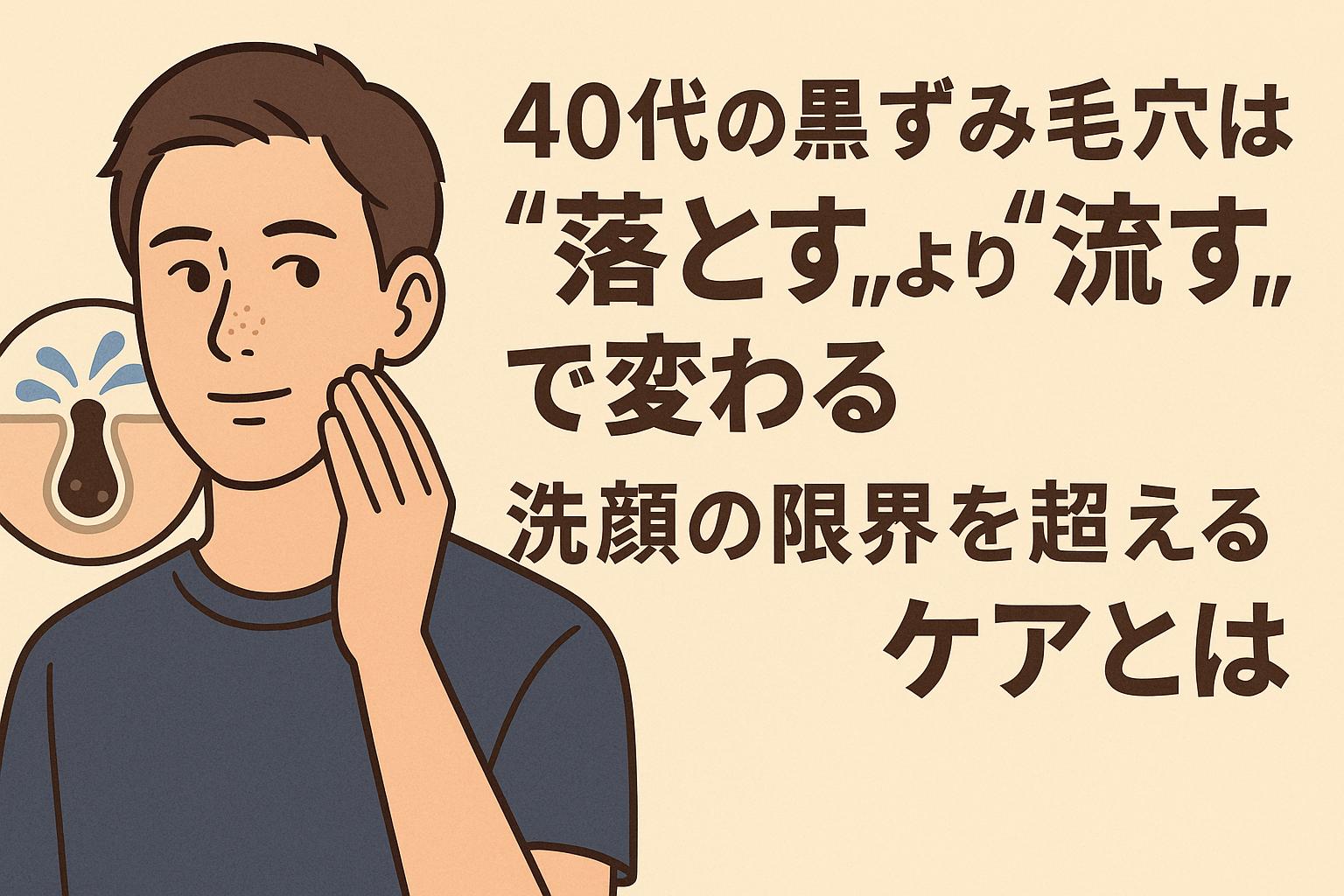 40代男性の黒ずみ毛穴ケアに関するイラスト。頬に手を添えたさわやかな表情の男性が中央に描かれ、左側には詰まった角栓が水流のように流れ出す毛穴断面図。右側には「40代の黒ずみ毛穴は“落とす”より“流す”で変わる 洗顔の限界を超えるケアとは」という大きな日本語テキストが配置され、従来の洗顔を超えたアプローチの重要性を訴求する構成。