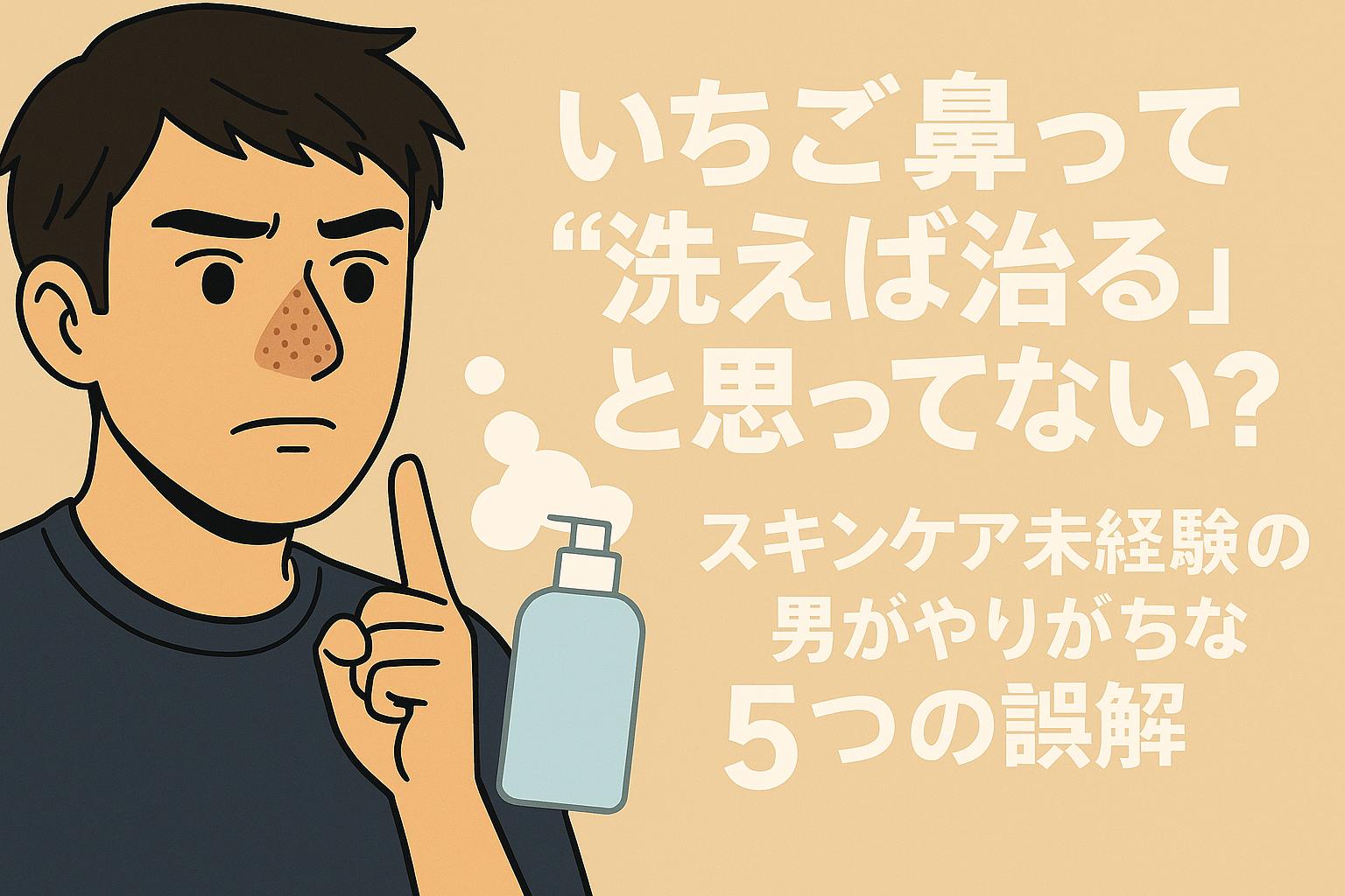 いちご鼻に悩む男性が洗顔ボトルを見つめながら、スキンケア初心者がやりがちな誤解について考えている様子。背景には「洗えば治ると思ってない？」という問いかけが大きく描かれている。
