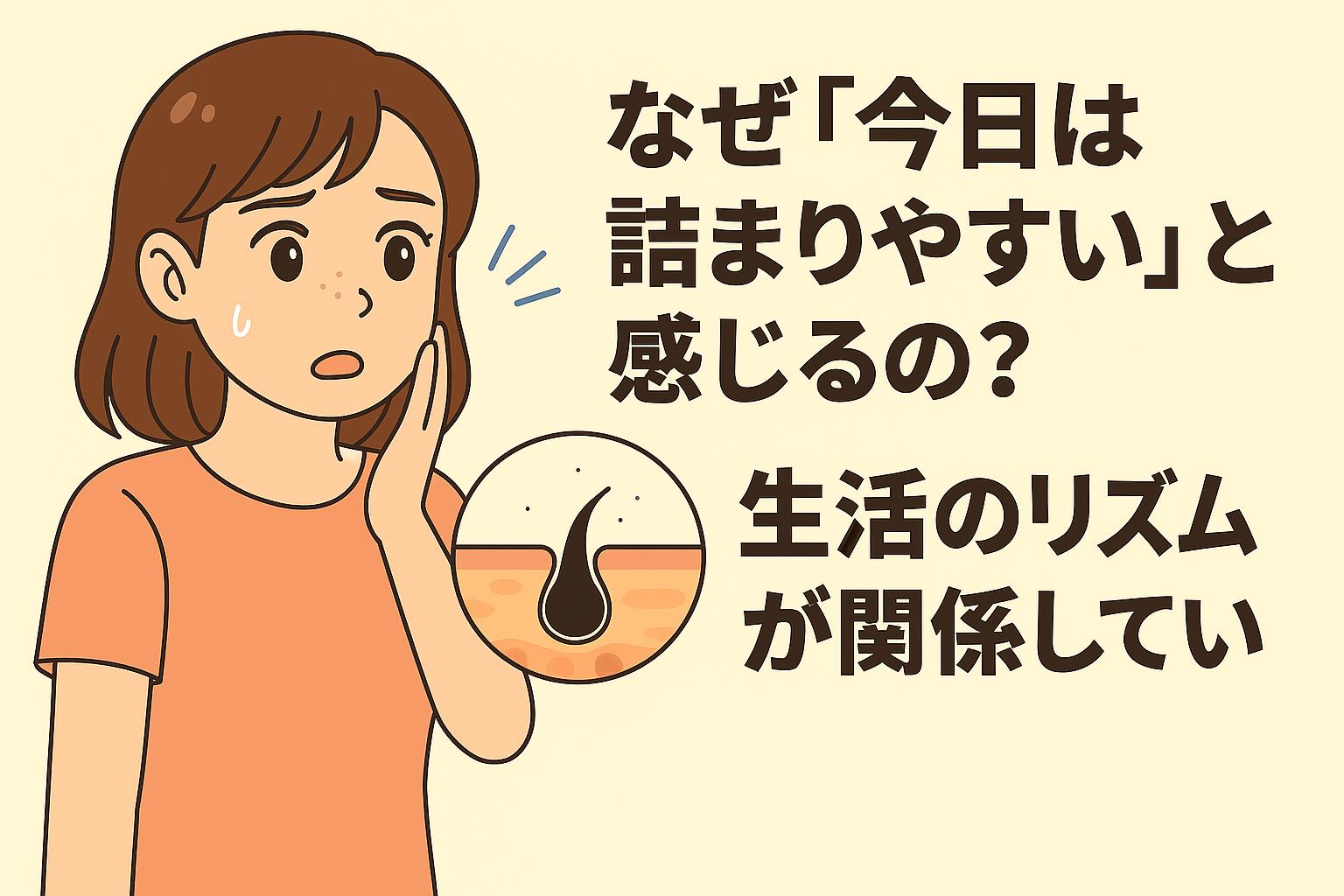 「なぜ『今日は詰まりやすい』と感じるの？──生活のリズムが関係している」を説明するイラスト。 左側には肌の詰まりを気にして焦る女性。 右側の皮膚断面図を示す丸い枠には毛穴の詰まりが描かれ、さらにタイトル部分では睡眠・食事・ストレス・ホルモンバランスなど、生活リズムの変化が毛穴の詰まりやすさに影響することを示唆する構図となっている。