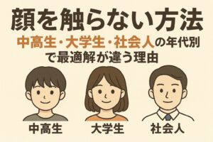 「顔を触らない方法 ― 中高生・大学生・社会人の年代別で最適解が違う理由。中高生・大学生・社会人、それぞれのイラストが並んでいる。」