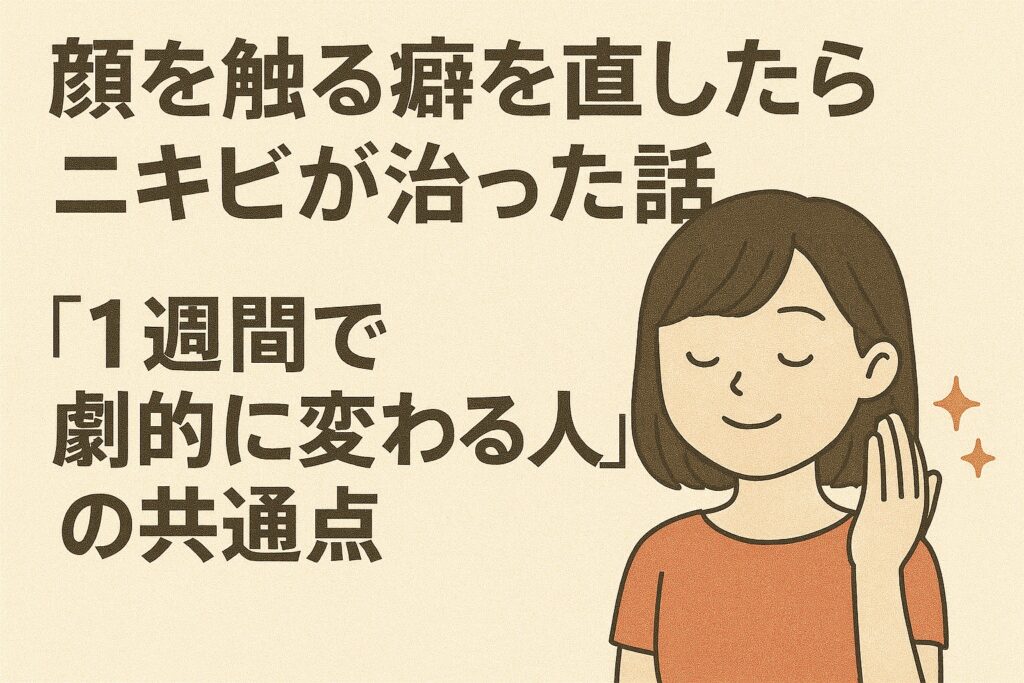 「顔を触る癖を直したらニキビが治った」という大きなタイトルの横で、目を閉じてリラックスしながら手を上げている女性のイラスト。“1週間で劇的に変わる人の共通点”というメッセージが添えられ、触らない習慣の重要性を示すデザイン。