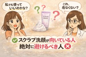スクラブ洗顔が向いている人と避けるべき人を解説するイラスト。左では女性が「私でも使っていいのかな？」と悩み、中央にはスクラブ洗顔のチューブと泡が描かれている。右側では白衣の女性が「これ、危なくない？」と考えている様子。下部には「スクラブ洗顔が向いている人／絶対に避けるべき人」という文字とチェックマーク・バツマークが表示され、スクラブ洗顔の適切な使用対象を示す解説イメージ。
