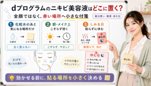 dプログラムのニキビ美容液は全顔ではなく化粧水のあと気になる場所へ短く置きしみる日は休む