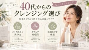 40代からのクレンジング選び！乾燥とくすみを防ぐ大人の落とすケア