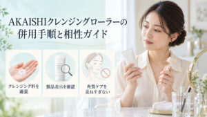 AKAISHIクレンジングローラーの併用手順として、クレンジング料は適量を使い、製品表示を確認し、角質ケアを重ねすぎない案内。
