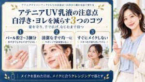 アテニアUV乳液の白浮きやヨレを減らすコツはパール粒2〜3個分を守り、清潔な手で均一に広げ、ベタつきが落ち着いてからメイクすること。メイクを重ねた日はメイクに合うクレンジングで落とす