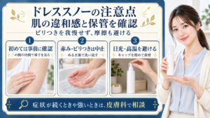 ドレススノーの注意点は初めて使う前に二の腕の内側で確認し、赤みやピリつきが出たら使用を中止してぬるま湯で洗い流すこと。キャップを閉め日光や高温を避けて保管し、症状が続くときや強いときは皮膚科で相談する
