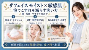 ザフェイスモイストを敏感肌で使う際は4〜5プッシュの泡で手と肌の間にクッションを作り、20〜30秒を目安に手を滑らせず手早く洗う。ぬるま湯を手ですくってこすらずすすぎ、傷や湿疹には使わない。刺激が続くときは使用を控えて皮フ科へ相談する