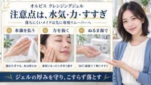 オルビス クレンジングジェルの注意点。水滴を払い、力を抜き、36℃前後のぬるま湯ですすぐ3つの使い方
