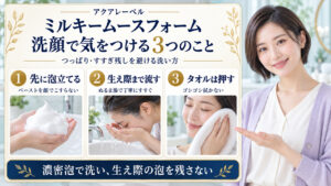 アクアレーベルのミルキームースフォームの注意点。先に泡立てる、生え際までぬるま湯で流す、タオルは押して拭く3つの洗顔動作。