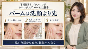 THREEバランシングクレンジングバームは洗顔より先。乾いた肌で使い、乳化してすすぎ、必要なら洗顔後すぐに保湿する順番