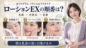 dプログラムのローションEXは洗顔後、乳液の前。朝は乳液の後に日焼け止めを重ねる手順