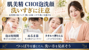 肌美精CHOI泡洗顔の注意点。泡は放置せず短時間、ぬるま湯で生え際までよくすすぎ、タオルはこすらず押さえる。