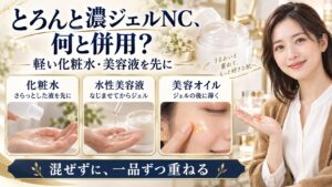 とろんと濃ジェルNCと併用する場合、軽い化粧水と水性美容液を先になじませ、美容オイルはジェルの後に薄く重ねる。混ぜずに一品ずつ重ねる。